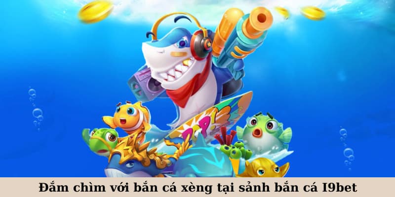 Đắm chìm với bắn cá xèng tại sảnh bắn cá i9bet