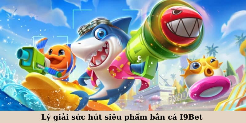 Lý giải sức hút siêu phẩm bắn cá I9Bet 