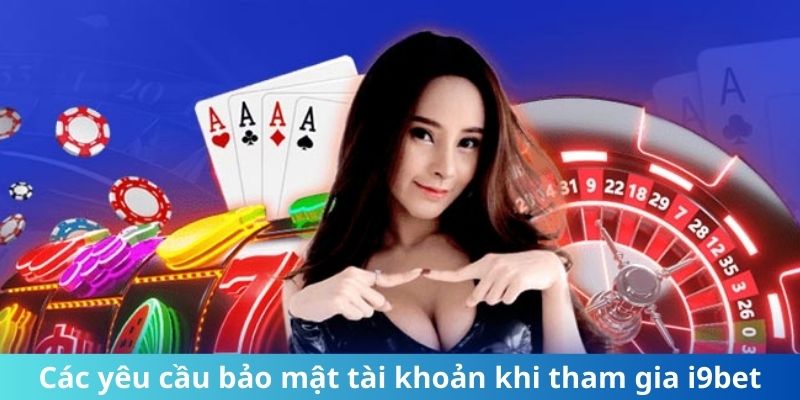 Các yêu cầu bảo mật tài khoản khi tham gia i9bet